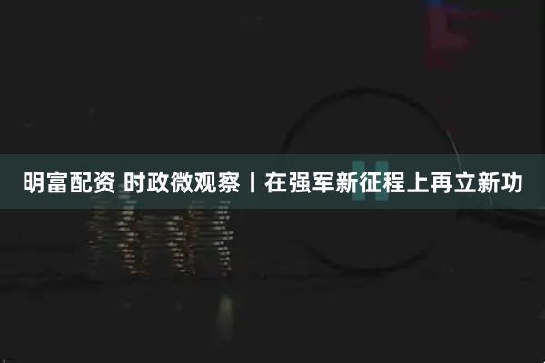 明富配资 时政微观察丨在强军新征程上再立新功