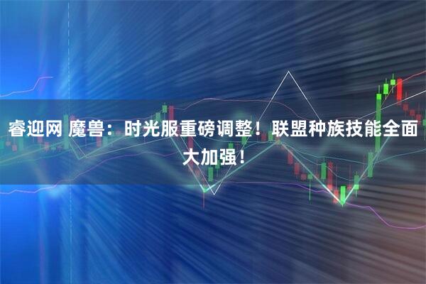 睿迎网 魔兽：时光服重磅调整！联盟种族技能全面大加强！