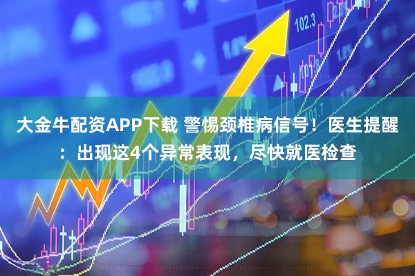 大金牛配资APP下载 警惕颈椎病信号！医生提醒：出现这4个异常表现，尽快就医检查