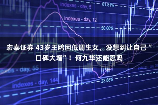 宏泰证券 43岁王鸥因低调生女，没想到让自己“口碑大增”！何九华还能忍吗