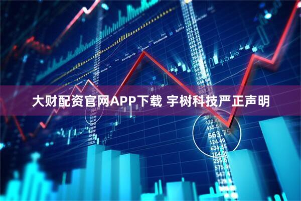 大财配资官网APP下载 宇树科技严正声明