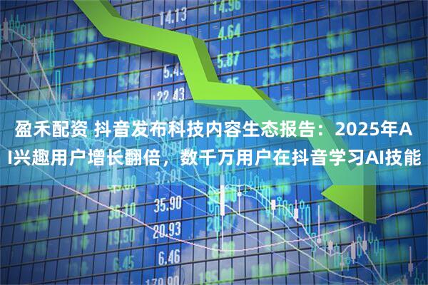 盈禾配资 抖音发布科技内容生态报告：2025年AI兴趣用户增长翻倍，数千万用户在抖音学习AI技能