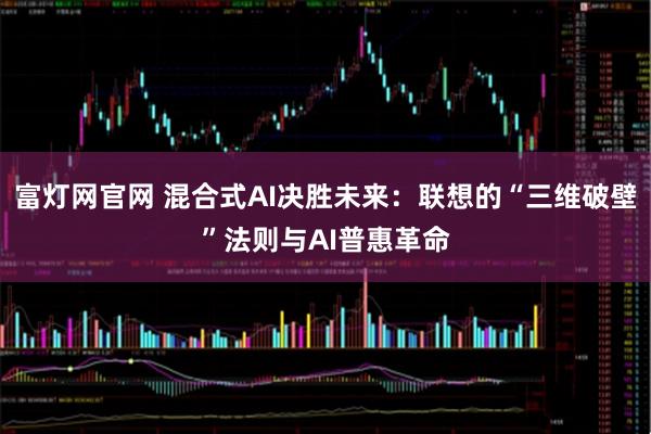 富灯网官网 混合式AI决胜未来：联想的“三维破壁”法则与AI普惠革命