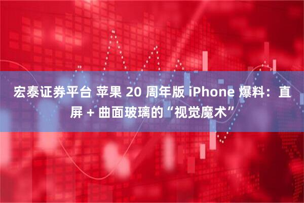 宏泰证券平台 苹果 20 周年版 iPhone 爆料：直屏 + 曲面玻璃的“视觉魔术”