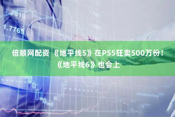 倍顺网配资 《地平线5》在PS5狂卖500万份！《地平线6》也会上