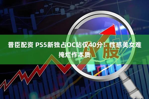 普臣配资 PS5新独占OC站仅40分！性感美女难掩烂作本质