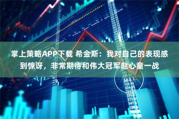 掌上策略APP下载 希金斯：我对自己的表现感到惊讶，非常期待和伟大冠军赵心童一战