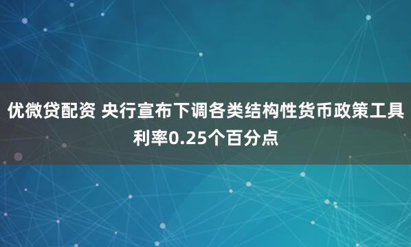 优微贷配资 央行宣布下调各类结构性货币政策工具利率0.25个百分点