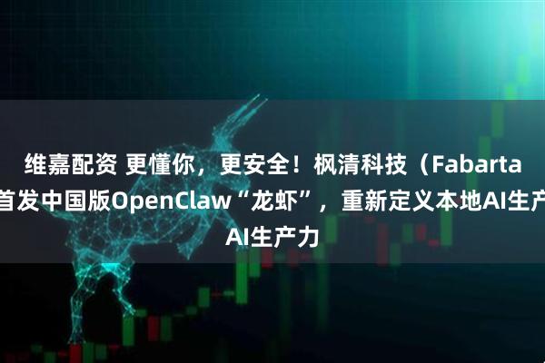 维嘉配资 更懂你，更安全！枫清科技（Fabarta）首发中国版OpenClaw“龙虾”，重新定义本地AI生产力