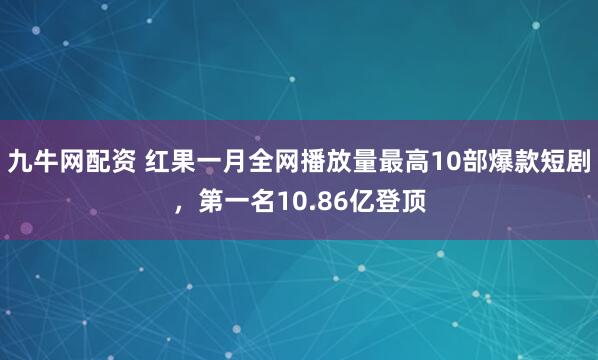 九牛网配资 红果一月全网播放量最高10部爆款短剧，第一名10.86亿登顶