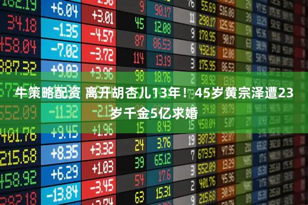 牛策略配资 离开胡杏儿13年！45岁黄宗泽遭23岁千金5亿求婚