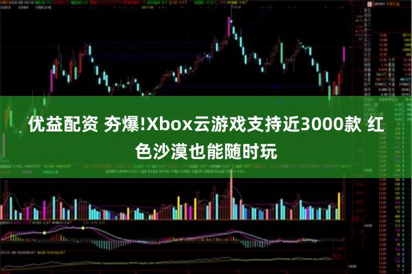 优益配资 夯爆!Xbox云游戏支持近3000款 红色沙漠也能随时玩