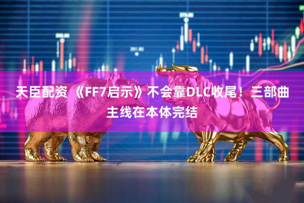 天臣配资 《FF7启示》不会靠DLC收尾！三部曲主线在本体完结