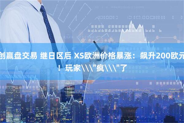 创赢盘交易 继日区后 XS欧洲价格暴涨：飙升200欧元！玩家\＂疯\＂了