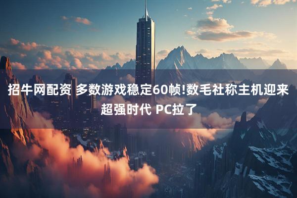 招牛网配资 多数游戏稳定60帧!数毛社称主机迎来超强时代 PC拉了